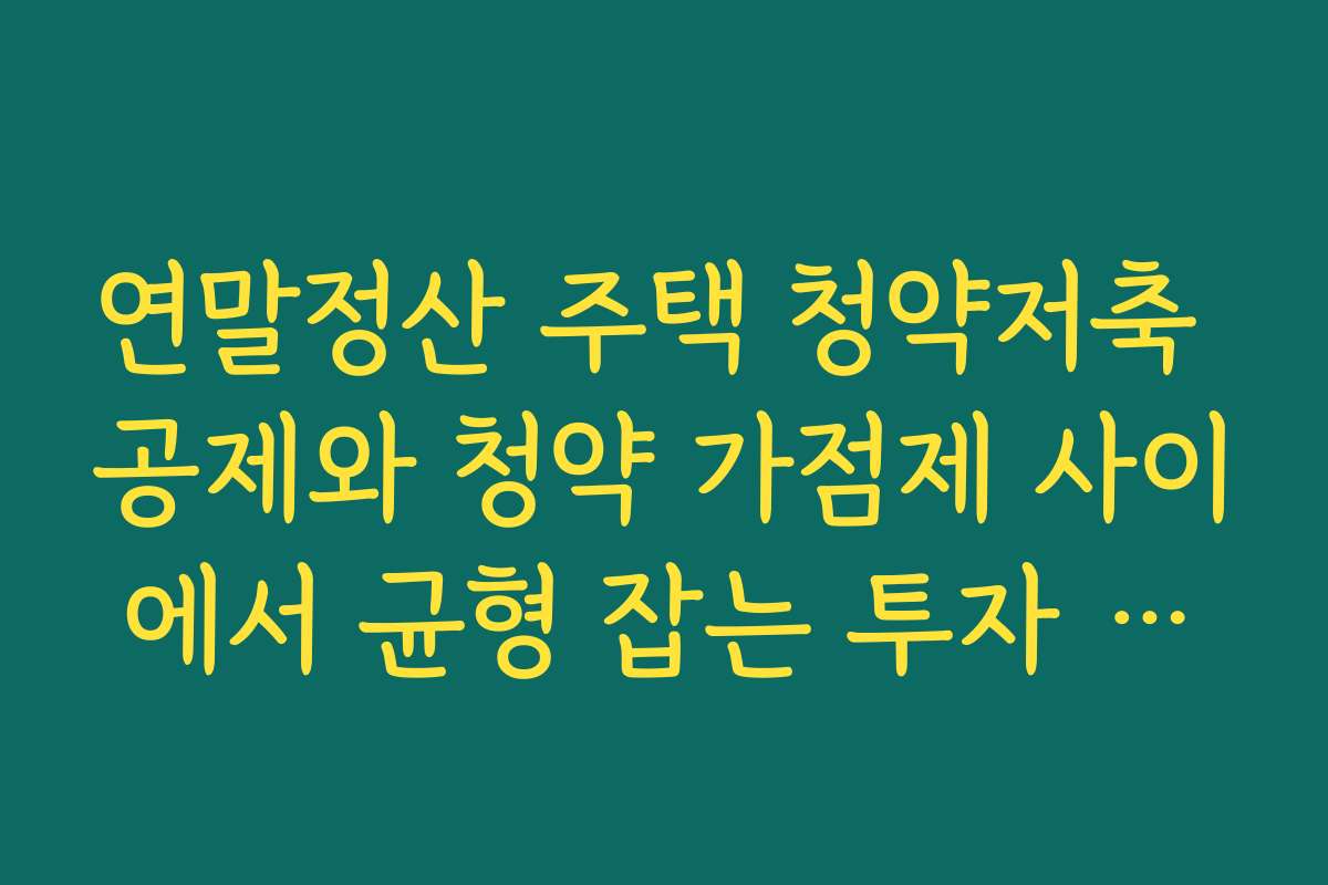 연말정산 주택 청약저축 공제와 청약 가점제 사이에서 균형 잡는 투자 전략