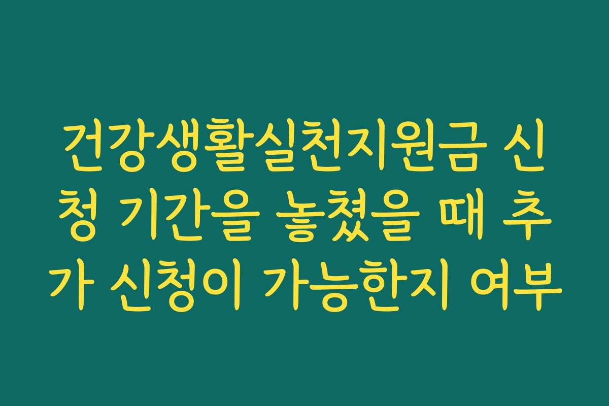 건강생활실천지원금 신청 기간을 놓쳤을 때 추가 신청이 가능한지 여부