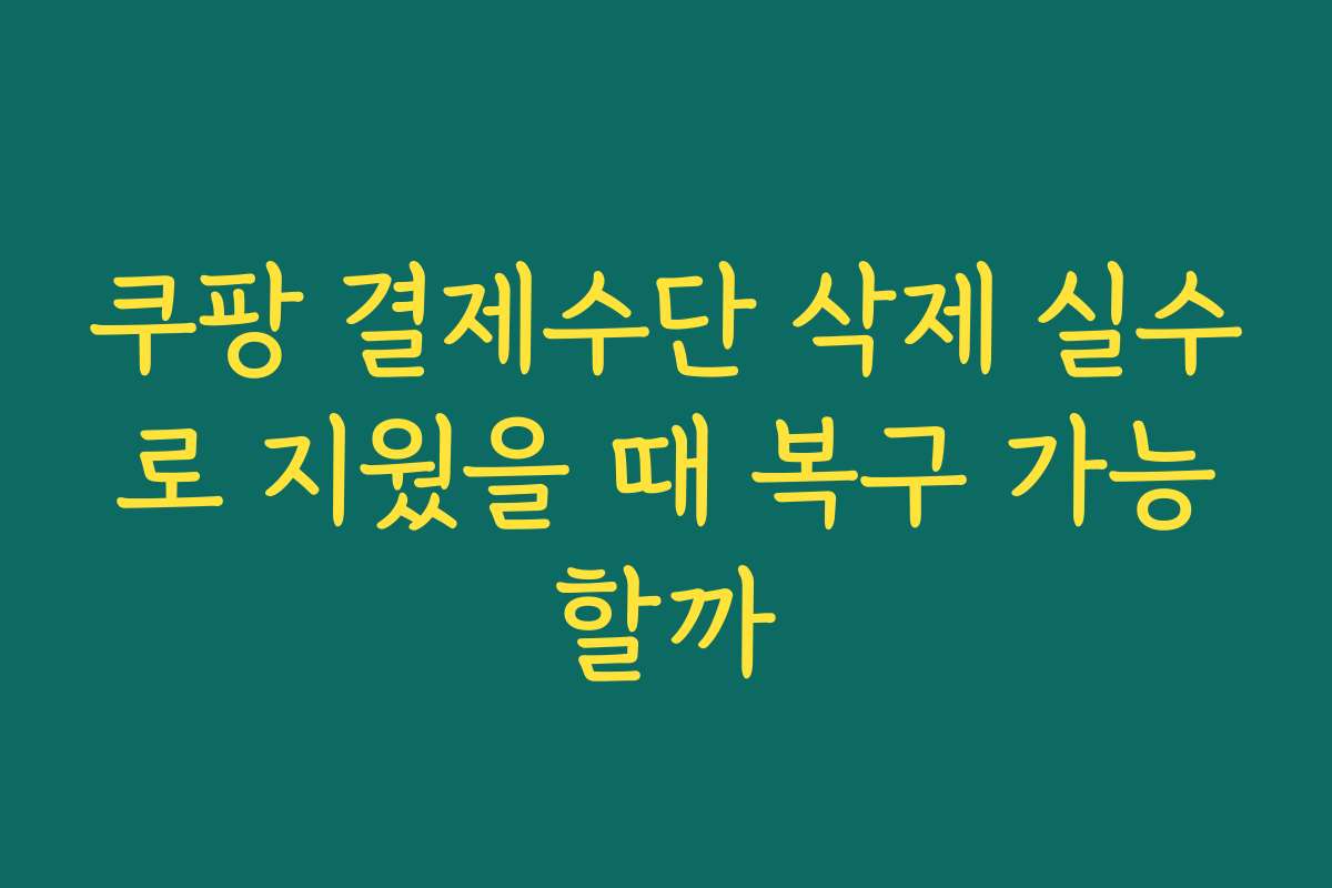 쿠팡 결제수단 삭제 실수로 지웠을 때 복구 가능할까