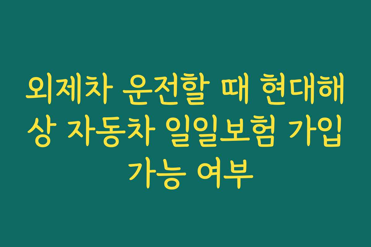 외제차 운전할 때 현대해상 자동차 일일보험 가입 가능 여부
