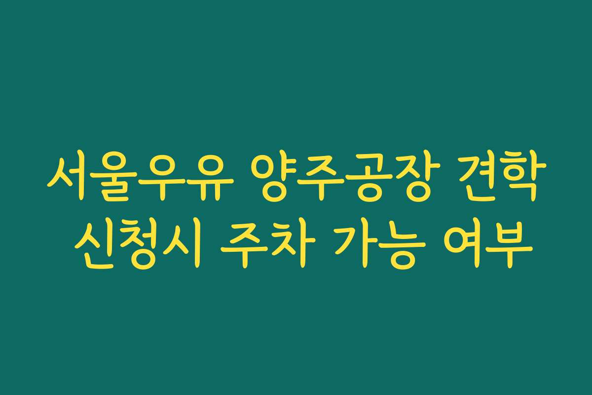 서울우유 양주공장 견학 신청시 주차 가능 여부