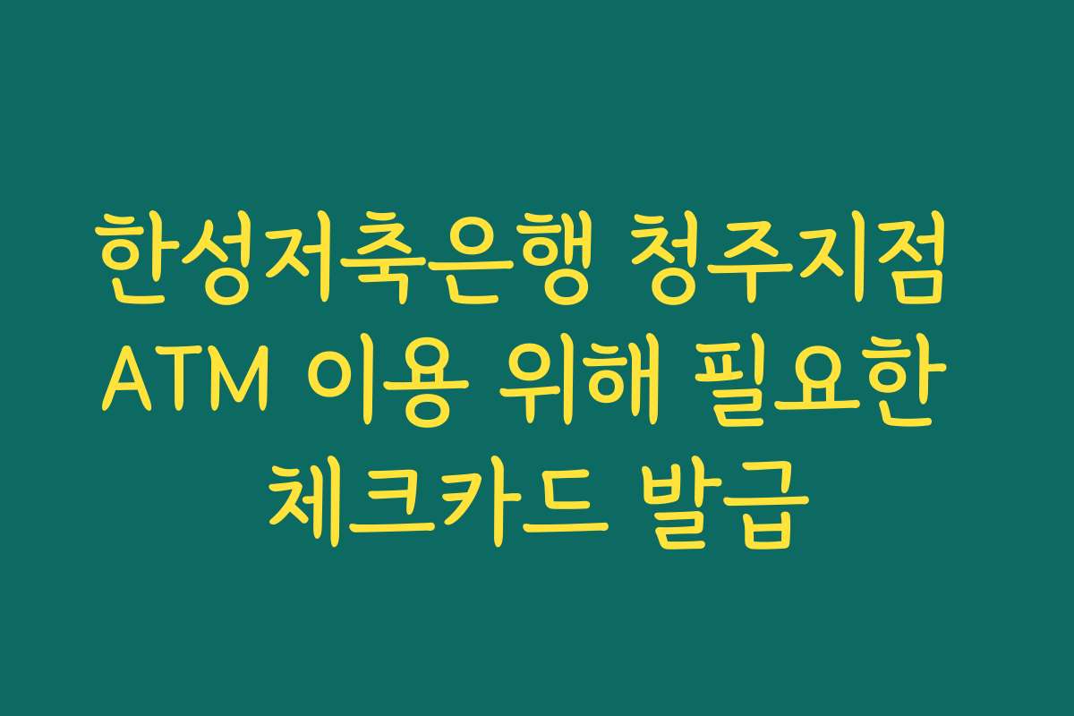 한성저축은행 청주지점 ATM 이용 위해 필요한 체크카드 발급