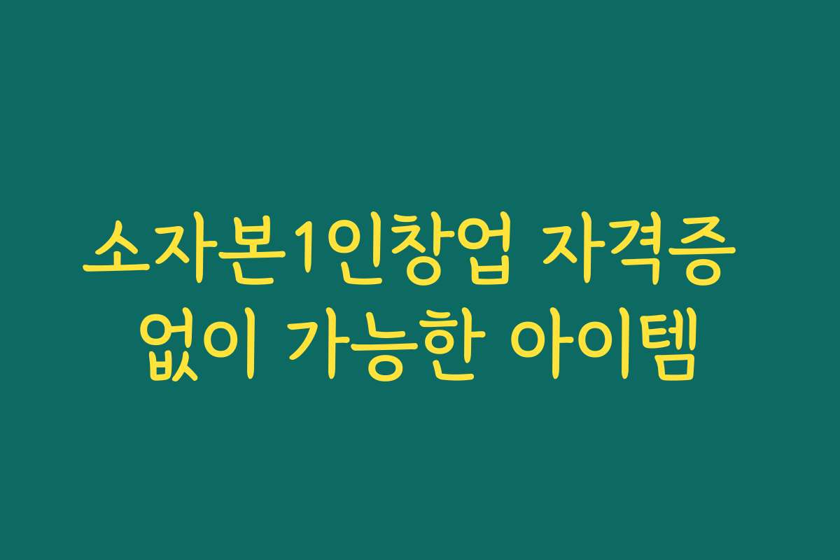소자본1인창업 자격증 없이 가능한 아이템