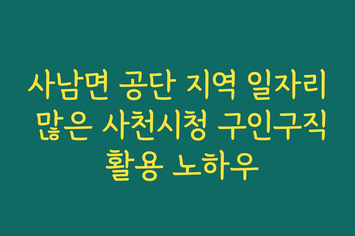사남면 공단 지역 일자리 많은 사천시청 구인구직 활용 노하우