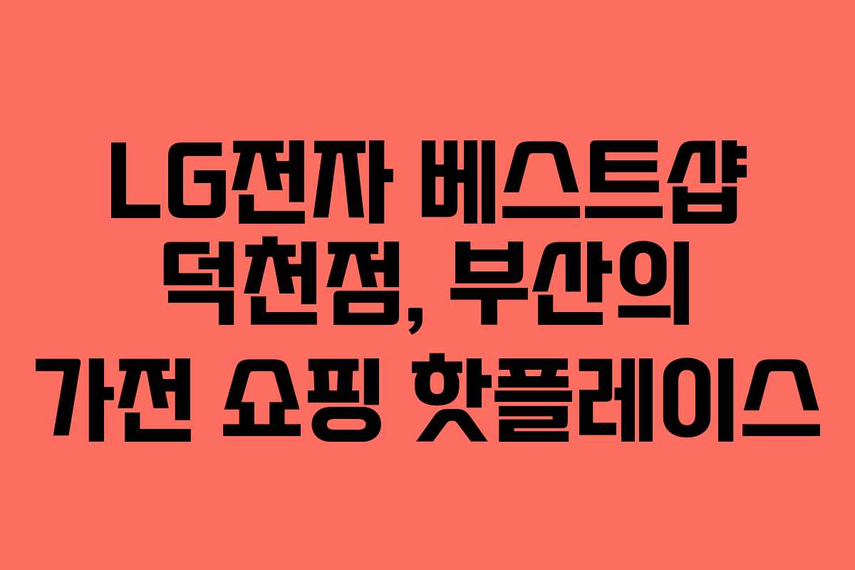LG전자 베스트샵 덕천점, 부산의 가전 쇼핑 핫플레이스