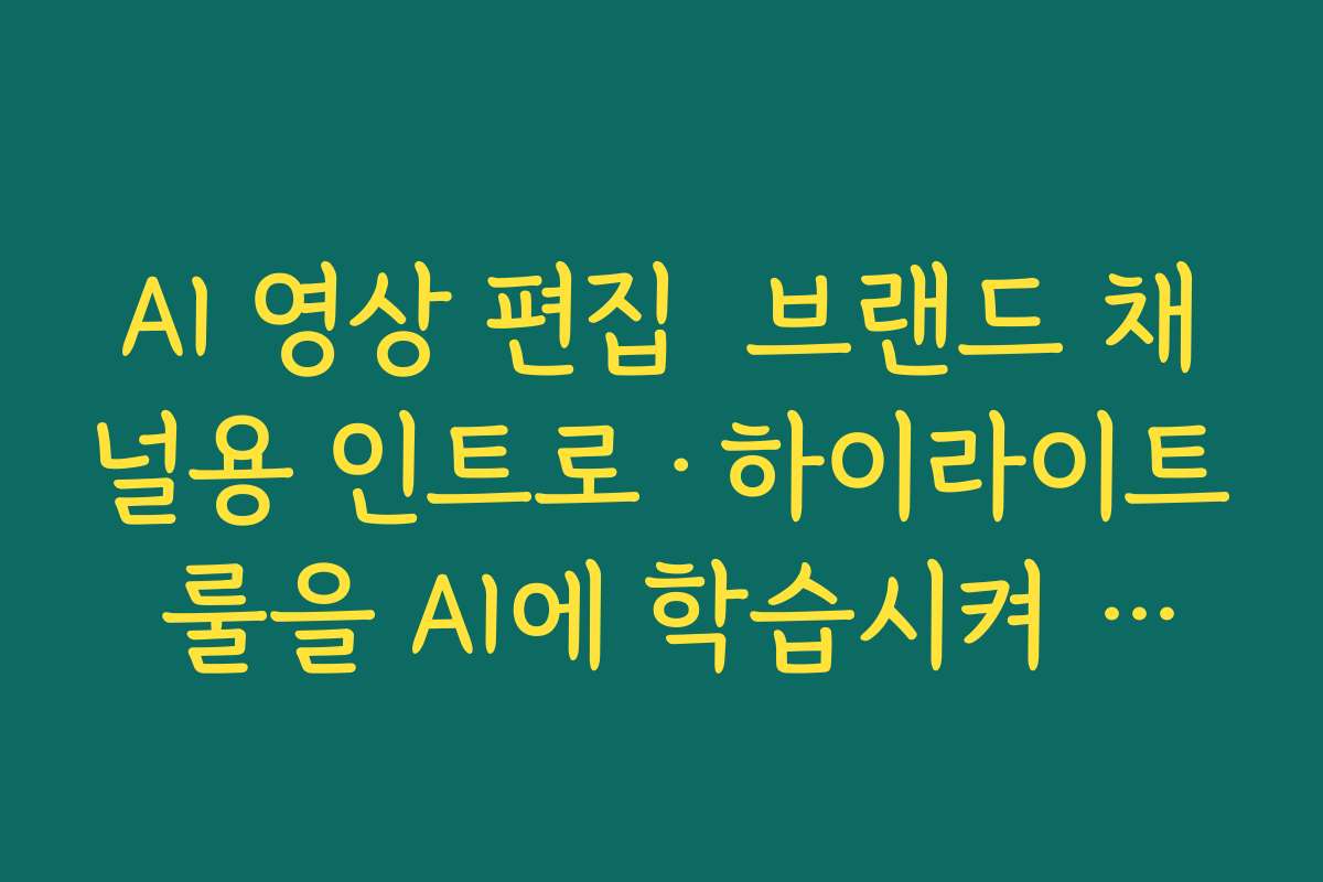 AI 영상 편집  브랜드 채널용 인트로·하이라이트 룰을 AI에 학습시켜 일관성 유지하기