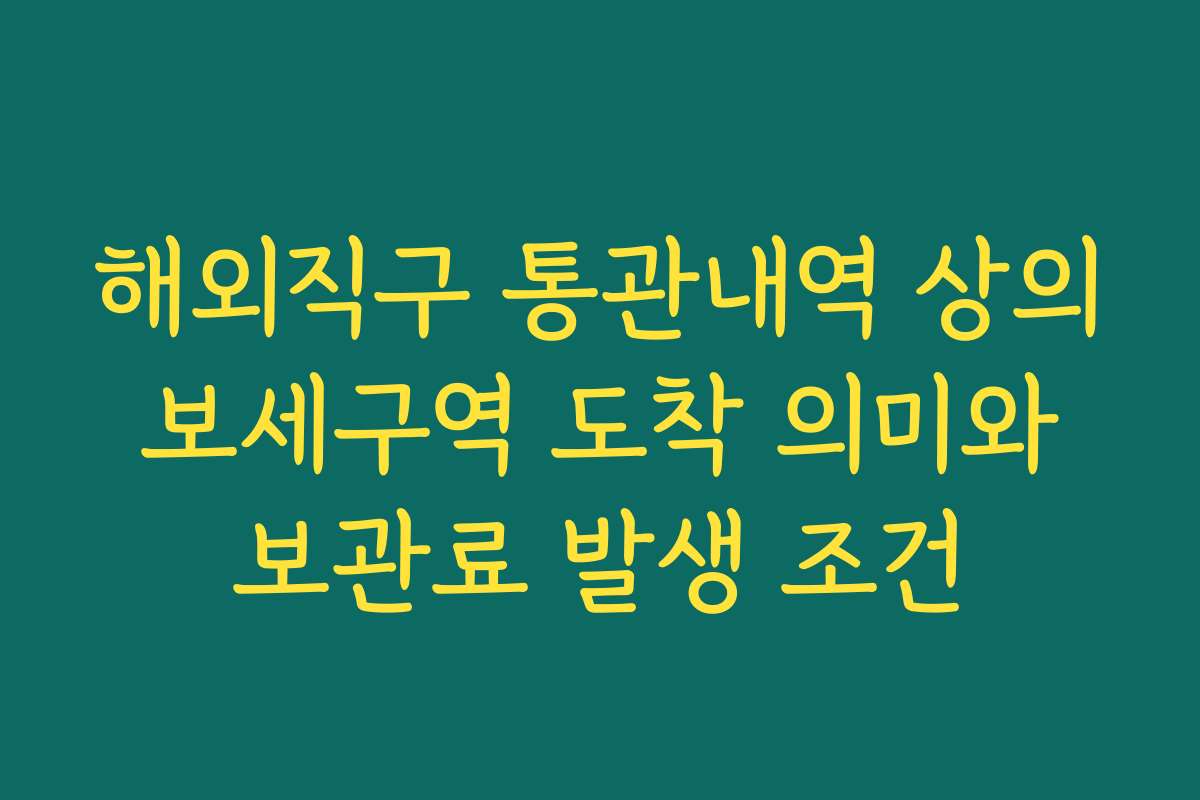 해외직구 통관내역 상의 보세구역 도착 의미와 보관료 발생 조건