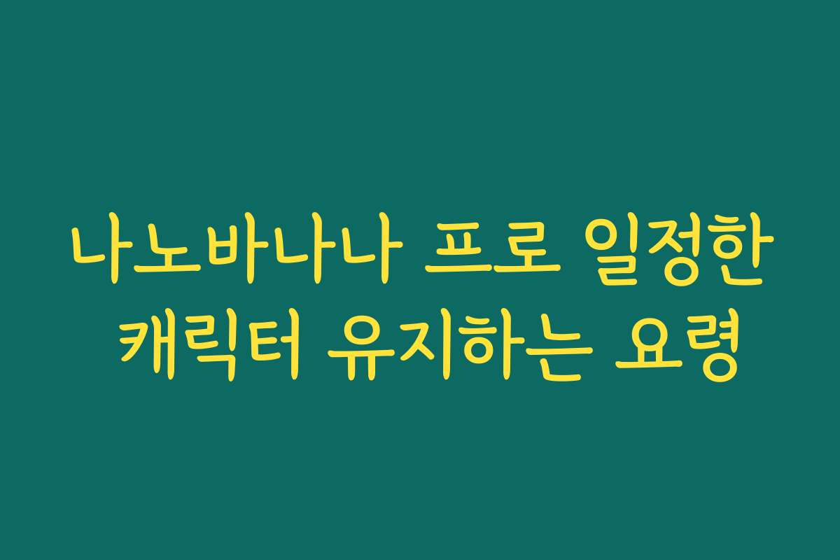 나노바나나 프로 일정한 캐릭터 유지하는 요령