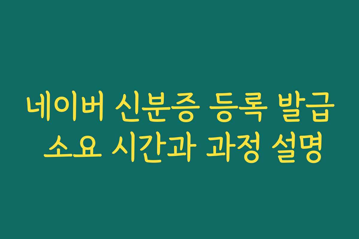 네이버 신분증 등록 발급 소요 시간과 과정 설명