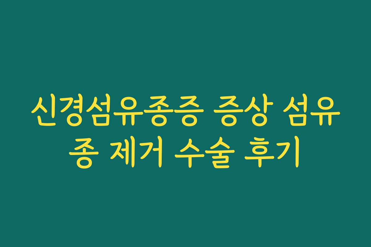 신경섬유종증 증상 섬유종 제거 수술 후기