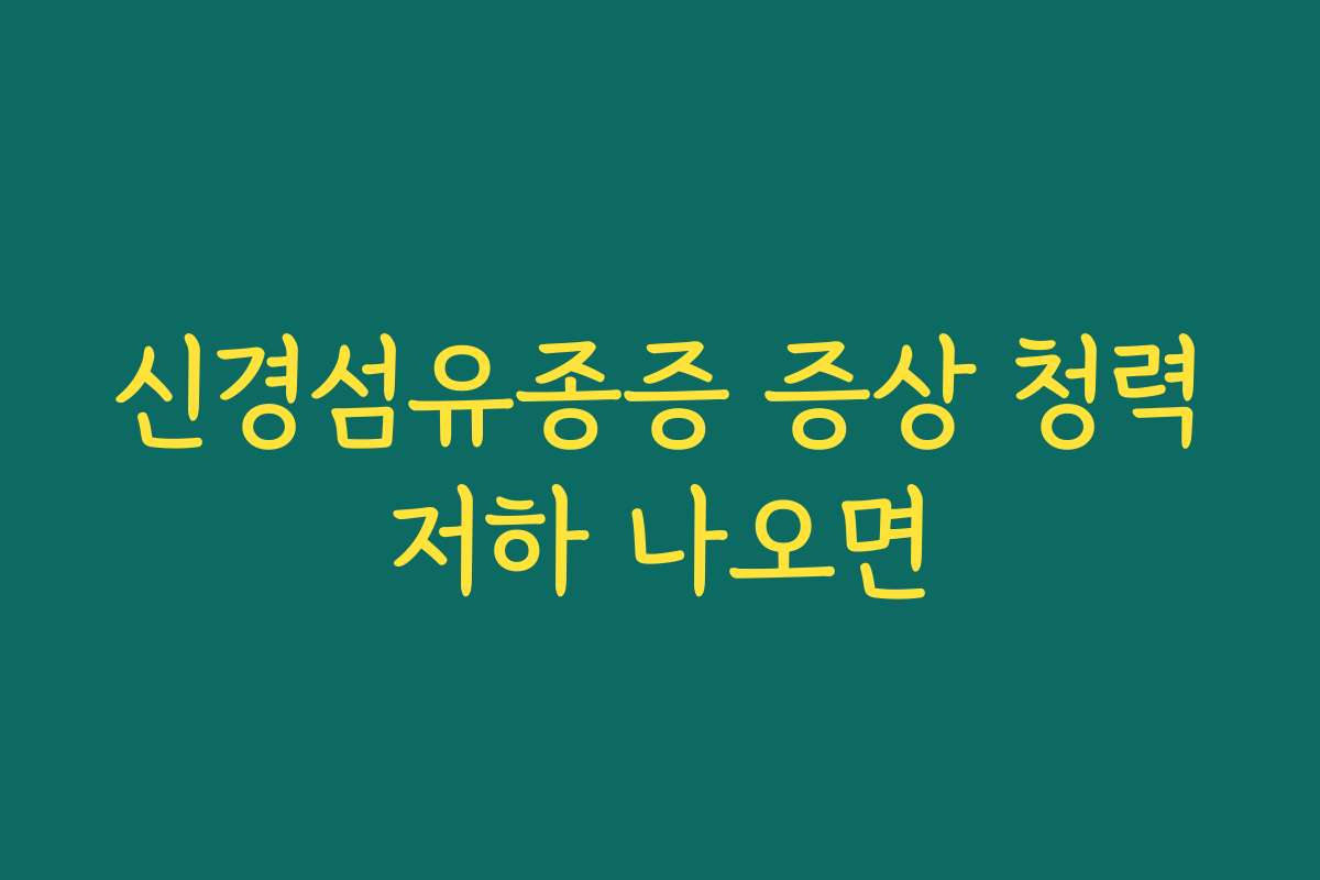 신경섬유종증 증상 청력저하 나오면
