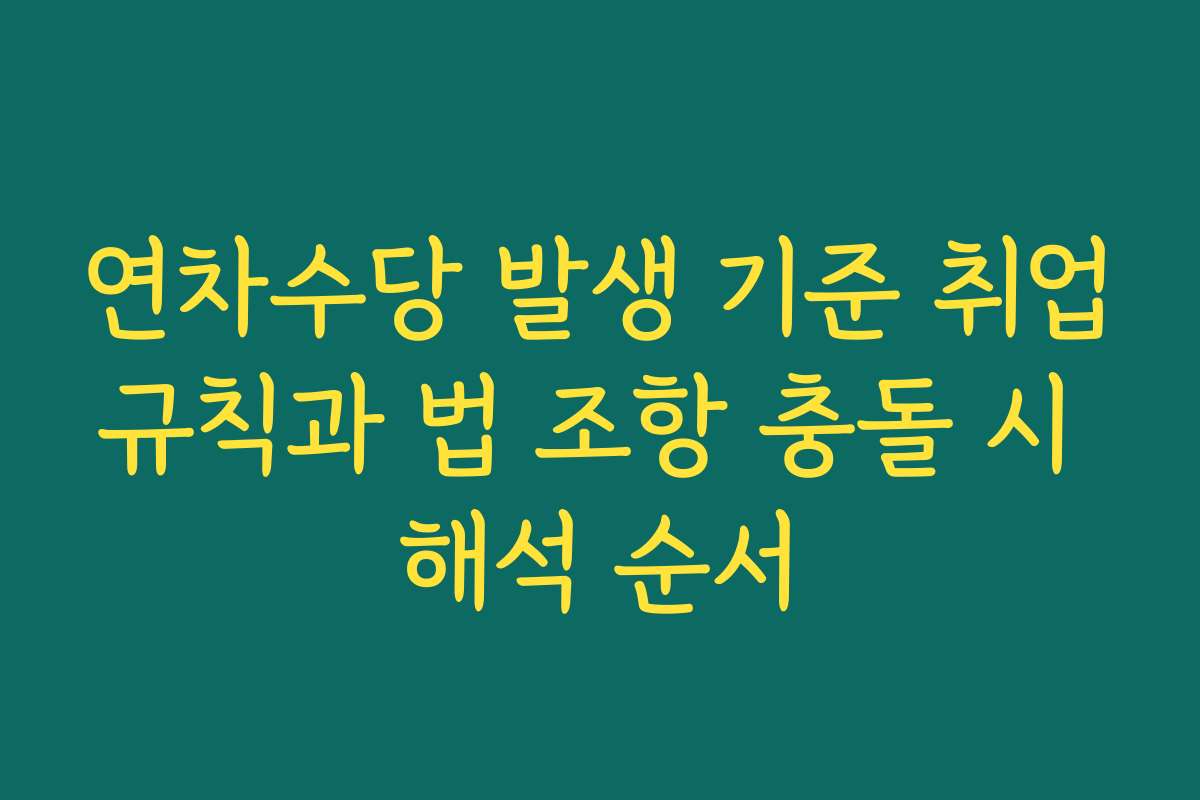 연차수당 발생 기준 취업규칙과 법 조항 충돌 시 해석 순서