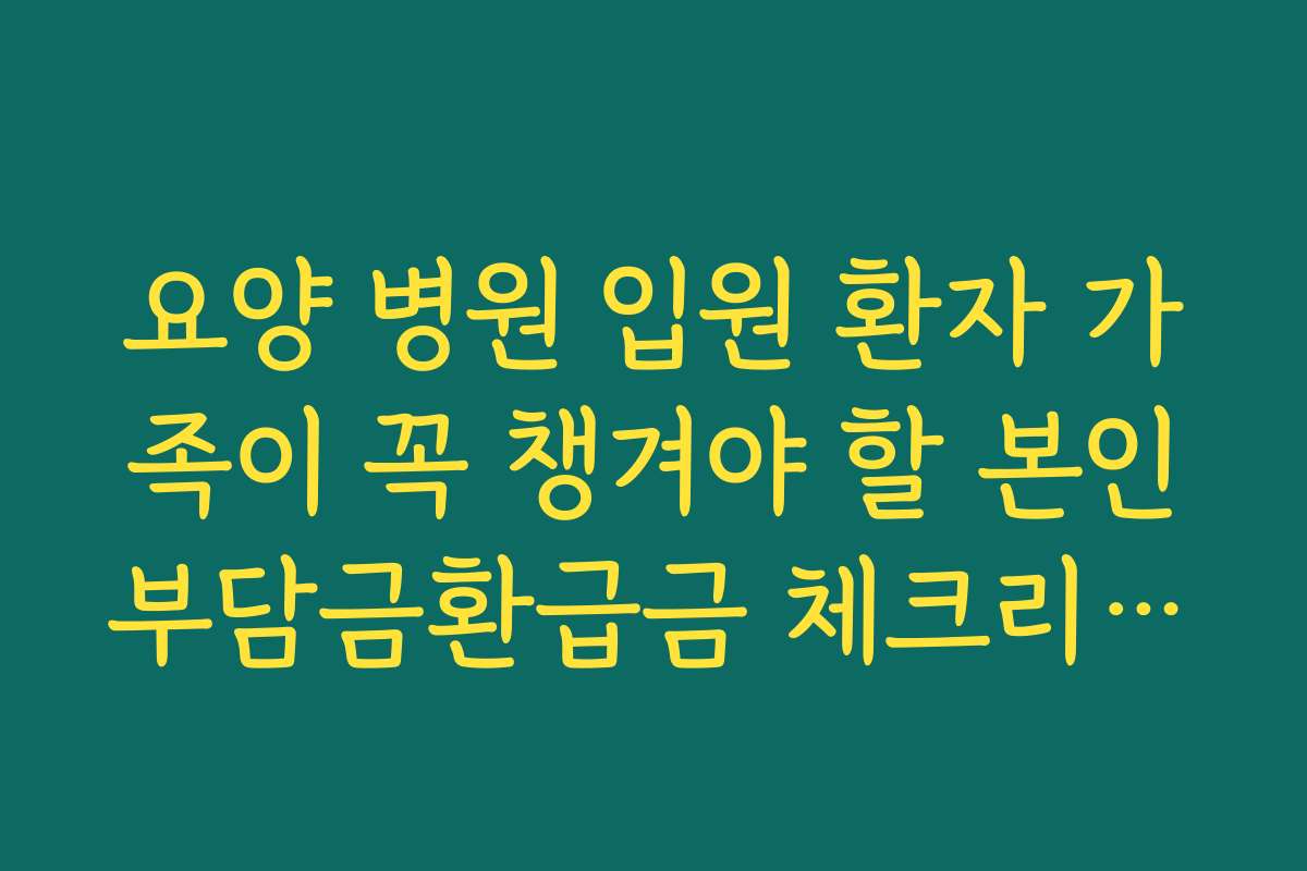 요양 병원 입원 환자 가족이 꼭 챙겨야 할 본인부담금환급금 체크리스트