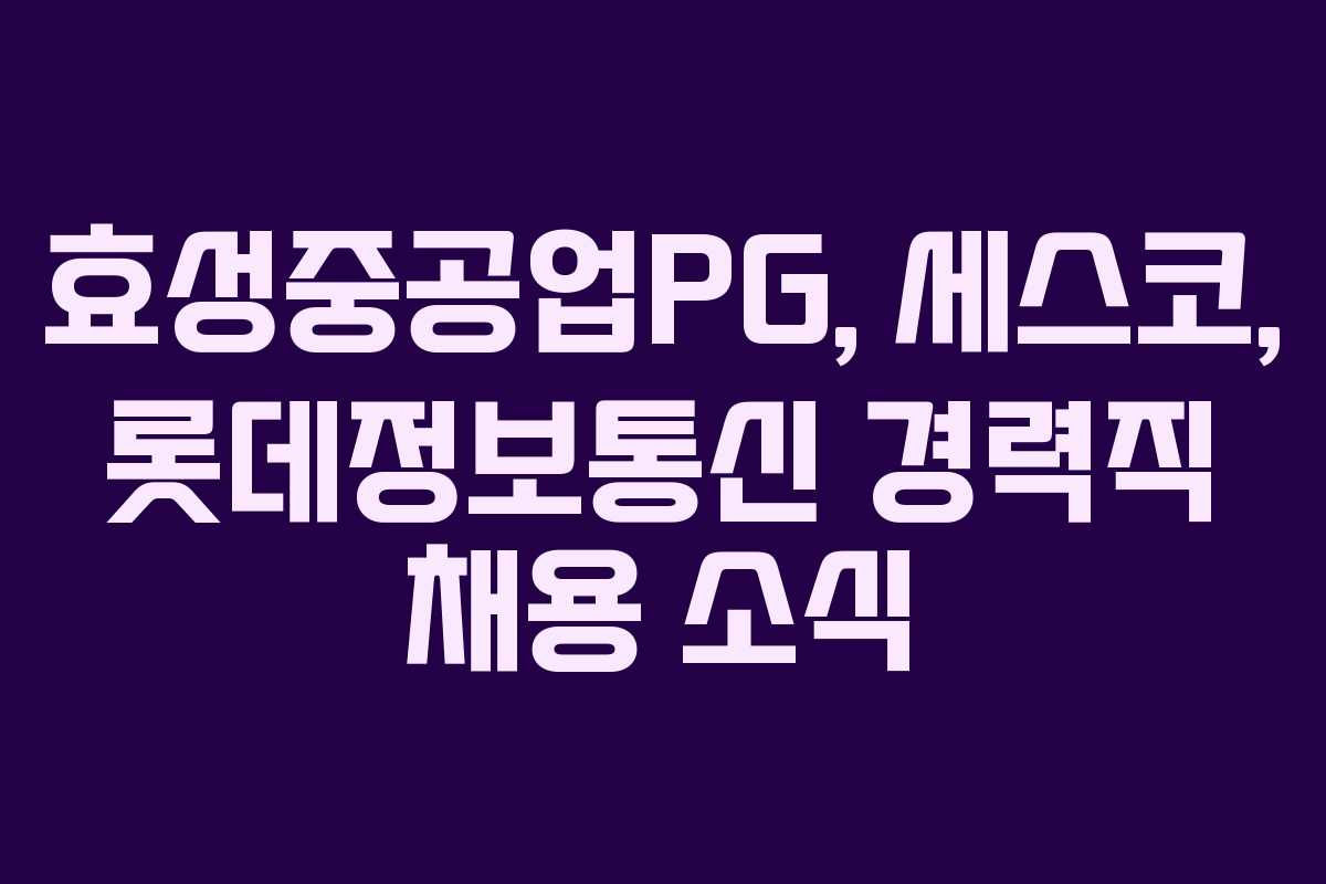 효성중공업PG, 세스코, 롯데정보통신 경력직 채용 소식