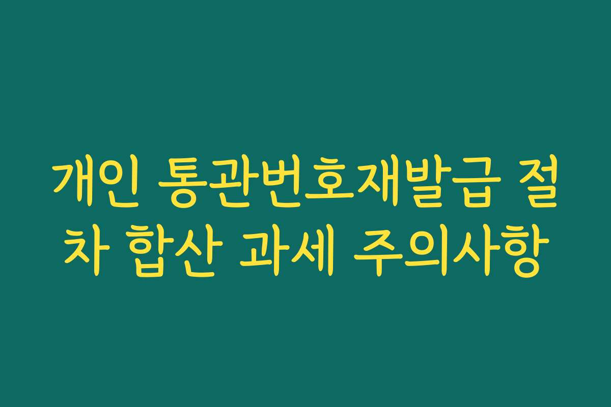 개인 통관번호재발급 절차 합산 과세 주의사항