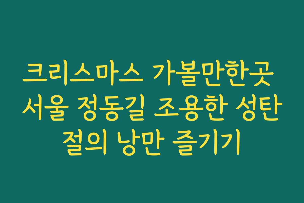크리스마스 가볼만한곳 서울 정동길 조용한 성탄절의 낭만 즐기기
