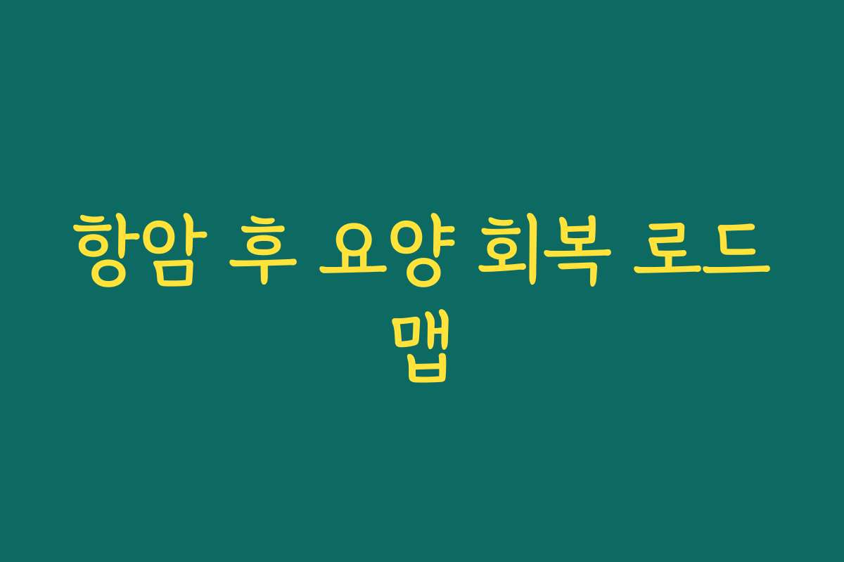 항암 후 요양 회복 로드맵