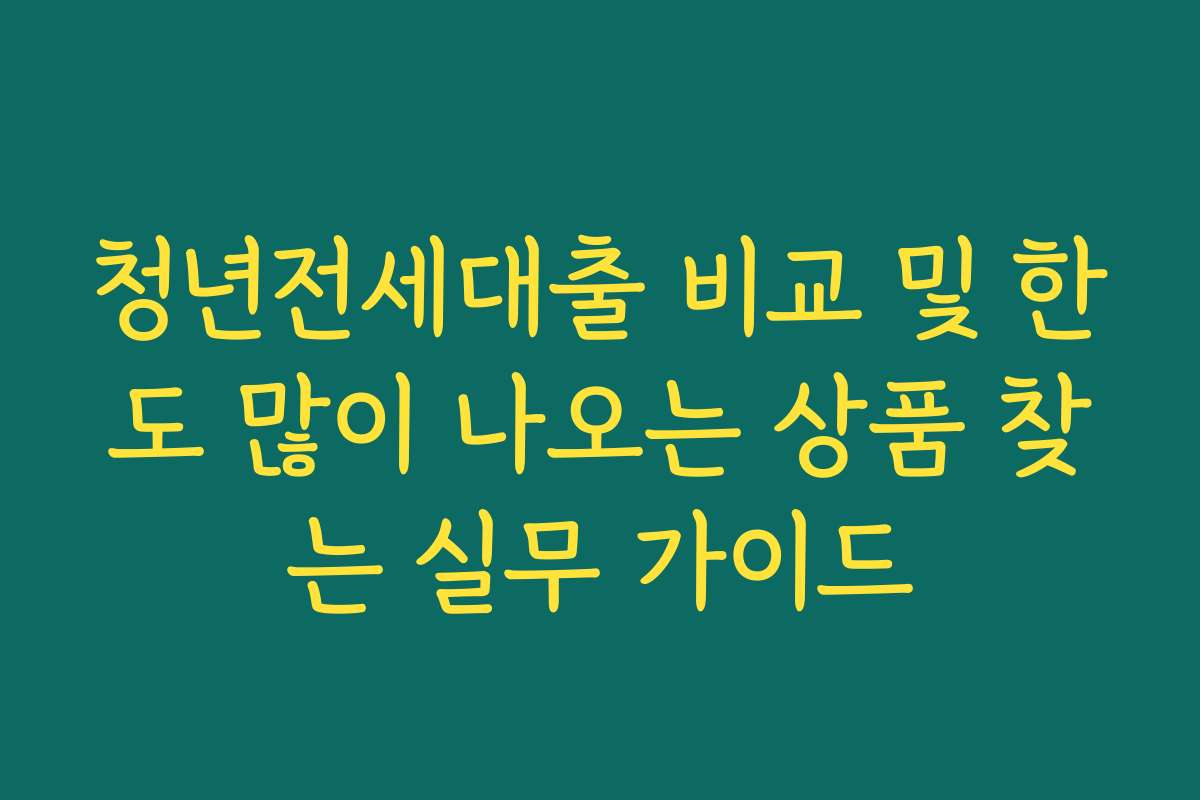 청년전세대출 비교 및 한도 많이 나오는 상품 찾는 실무 가이드