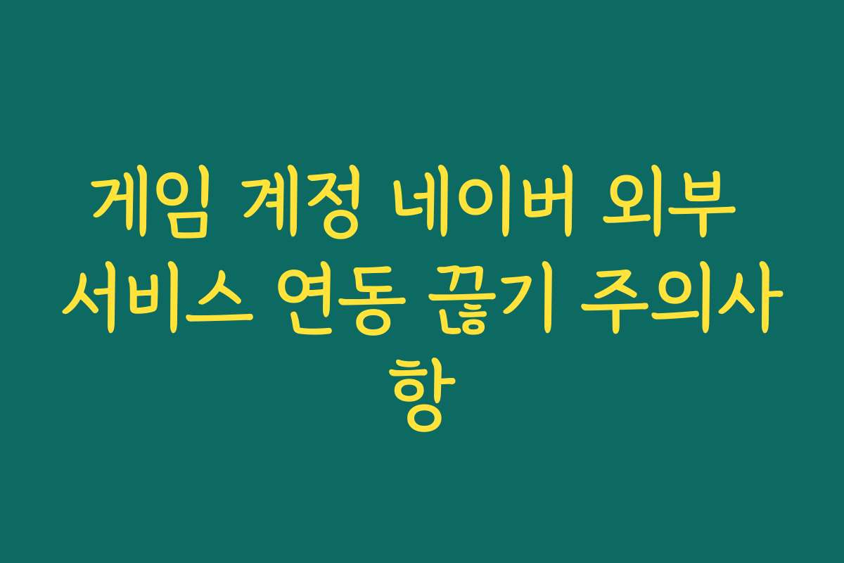 게임 계정 네이버 외부 서비스 연동 끊기 주의사항