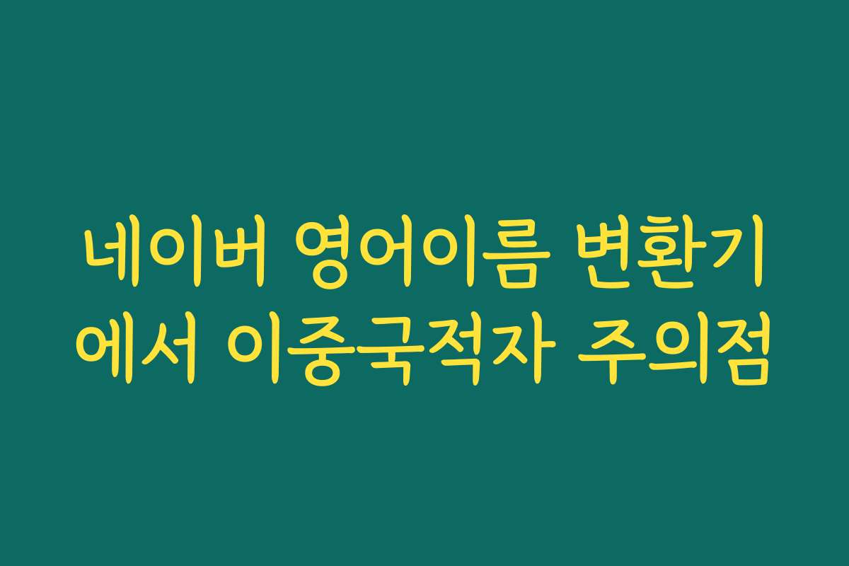 네이버 영어이름 변환기에서 이중국적자 주의점