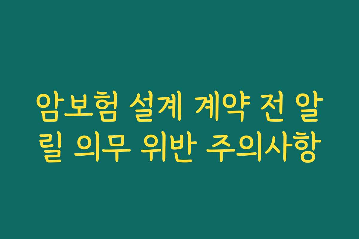 암보험 설계 계약 전 알릴 의무 위반 주의사항