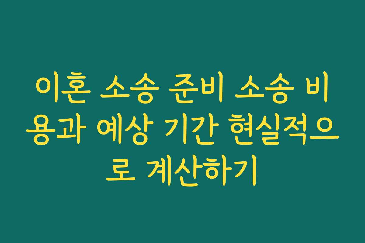 이혼 소송 준비 소송 비용과 예상 기간 현실적으로 계산하기