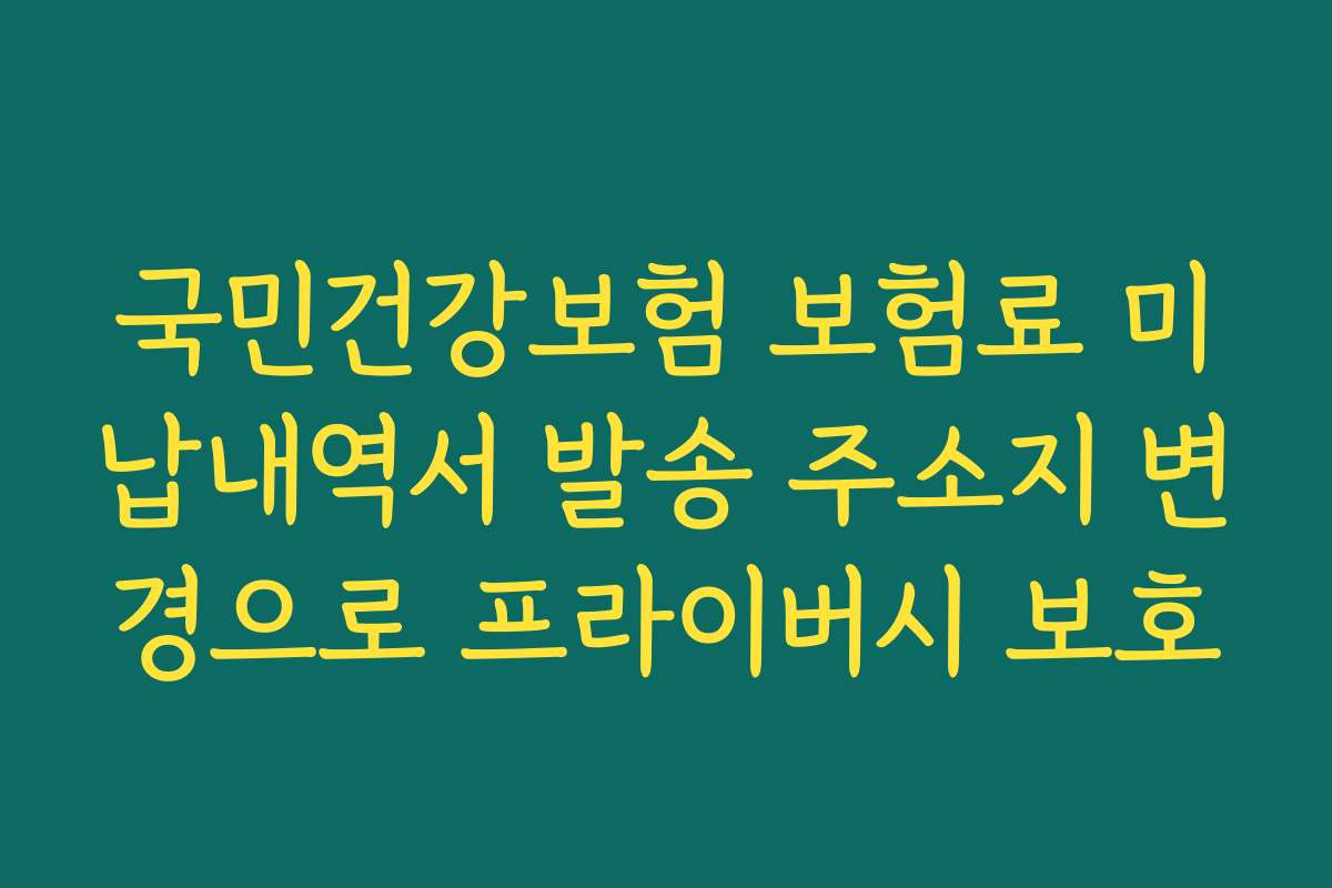 국민건강보험 보험료 미납내역서 발송 주소지 변경으로 프라이버시 보호