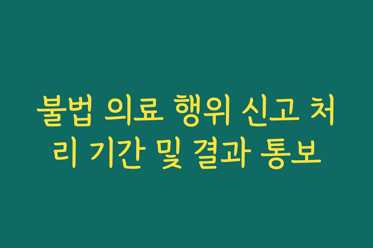 불법 의료 행위 신고 처리 기간 및 결과 통보