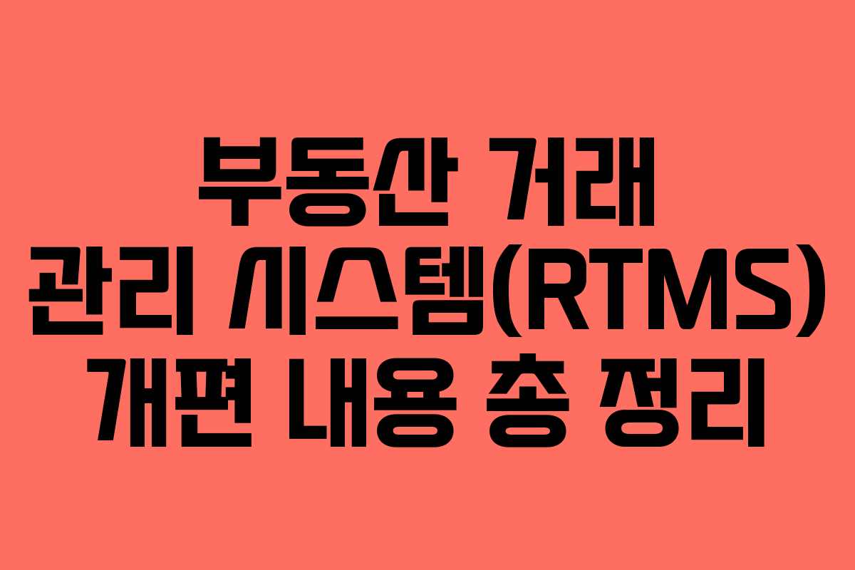 부동산 거래 관리 시스템(RTMS) 개편 내용 총 정리
