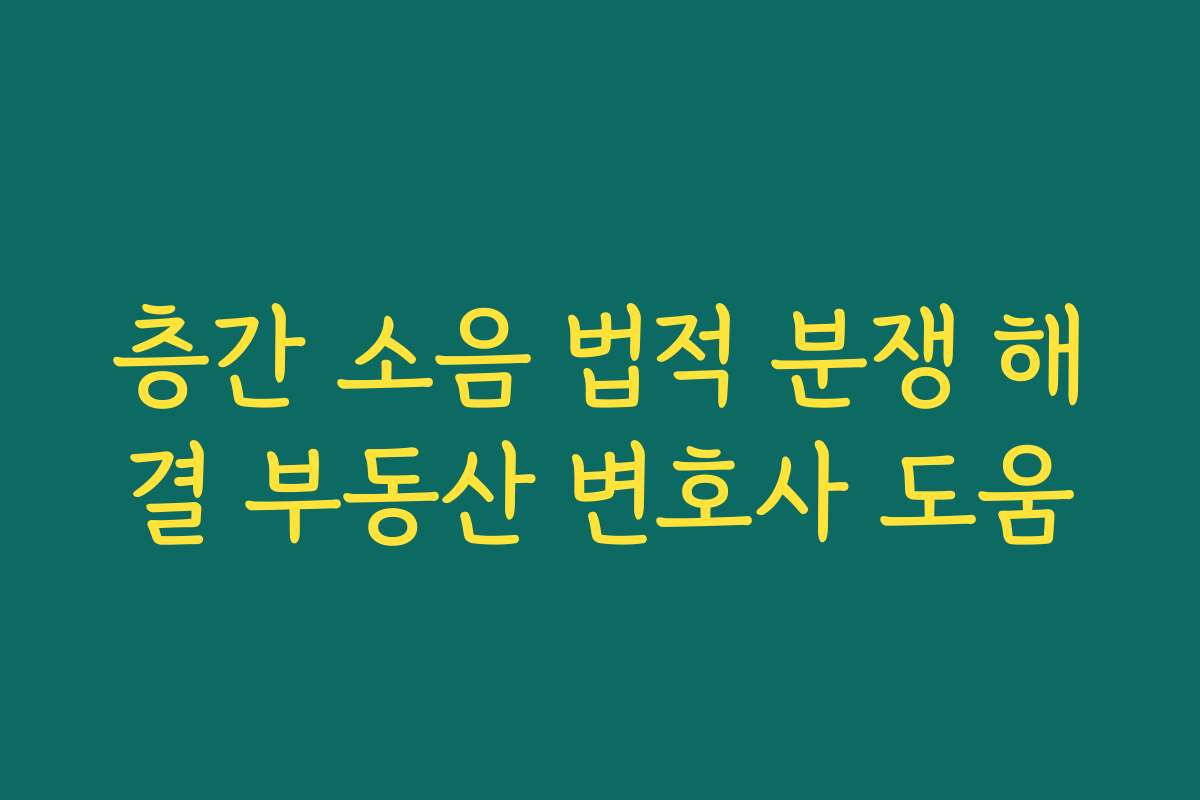 층간 소음 법적 분쟁 해결 부동산 변호사 도움