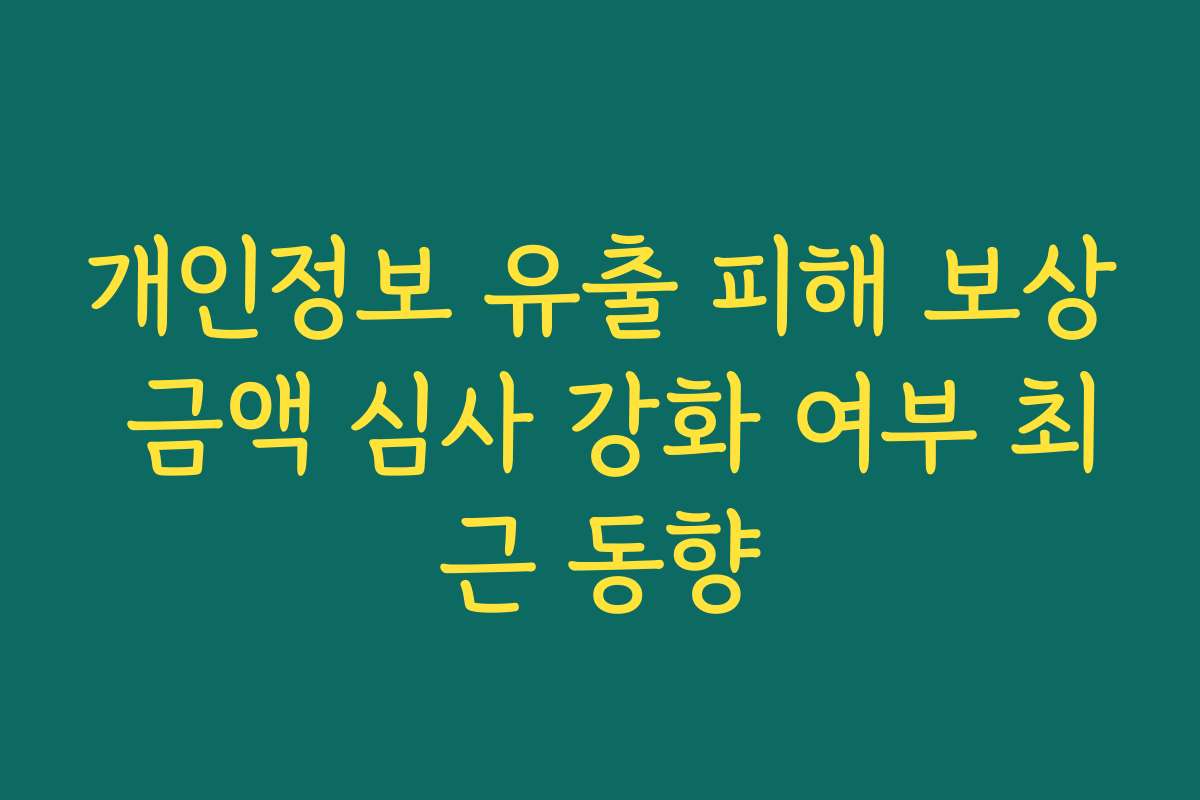 개인정보 유출 피해 보상 금액 심사 강화 여부 최근 동향