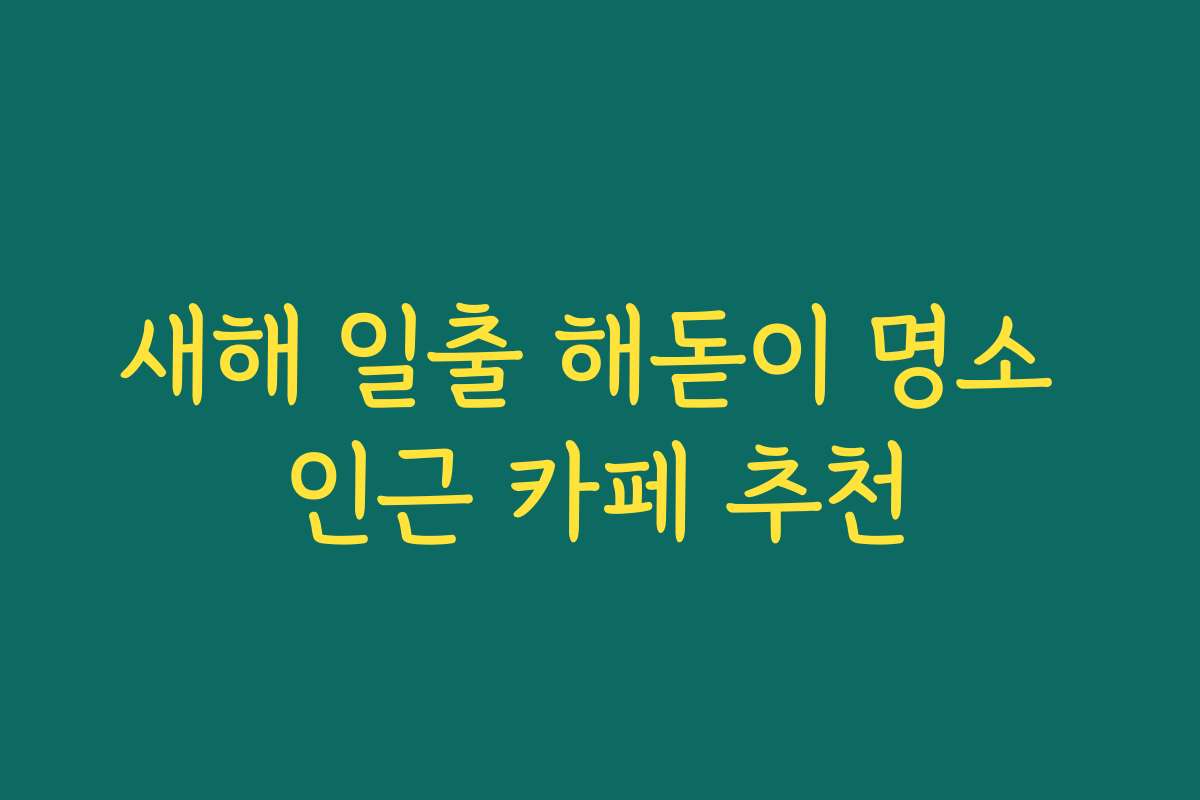 새해 일출 해돋이 명소 인근 카페 추천
