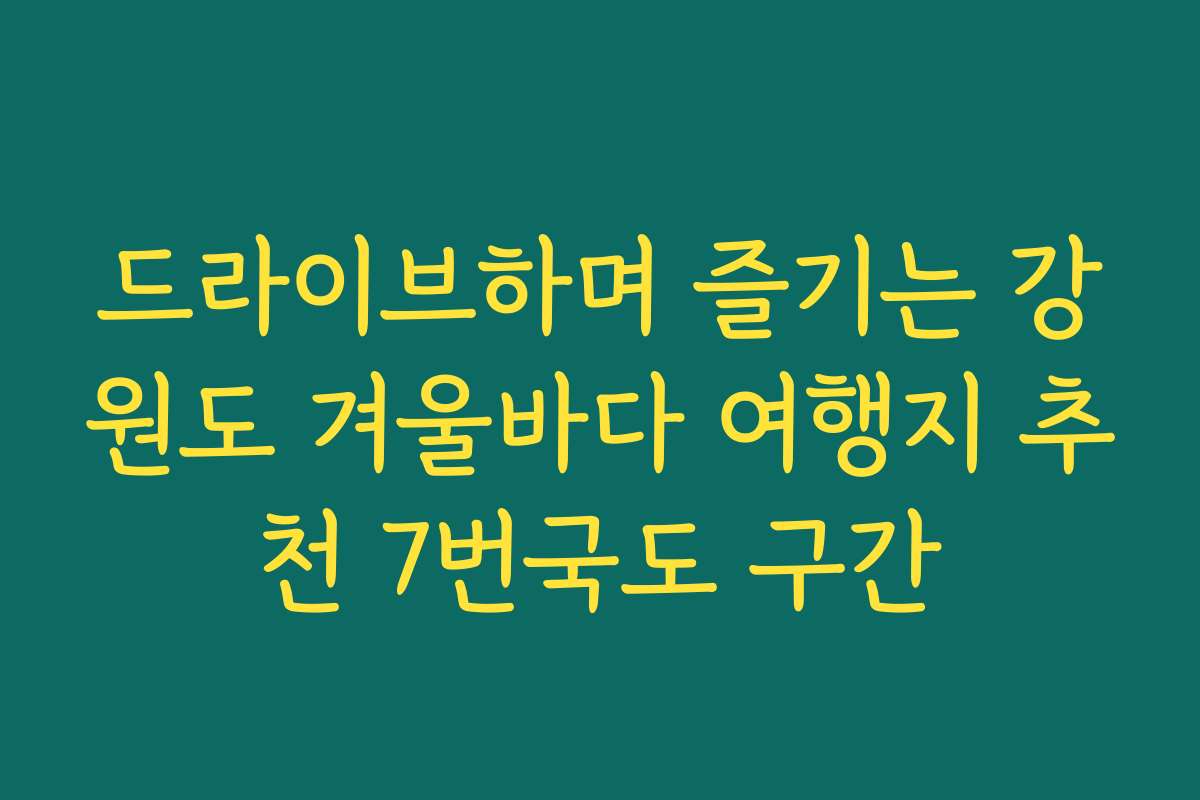 드라이브하며 즐기는 강원도 겨울바다 여행지 추천 7번국도 구간