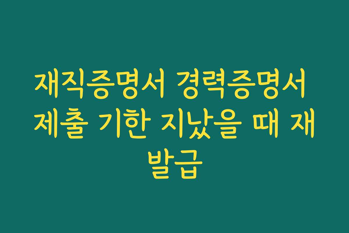 재직증명서 경력증명서 제출 기한 지났을 때 재발급