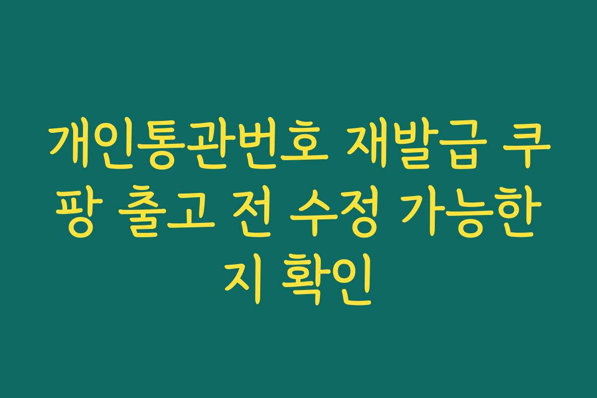 개인통관번호 재발급 쿠팡 출고 전 수정 가능한지 확인