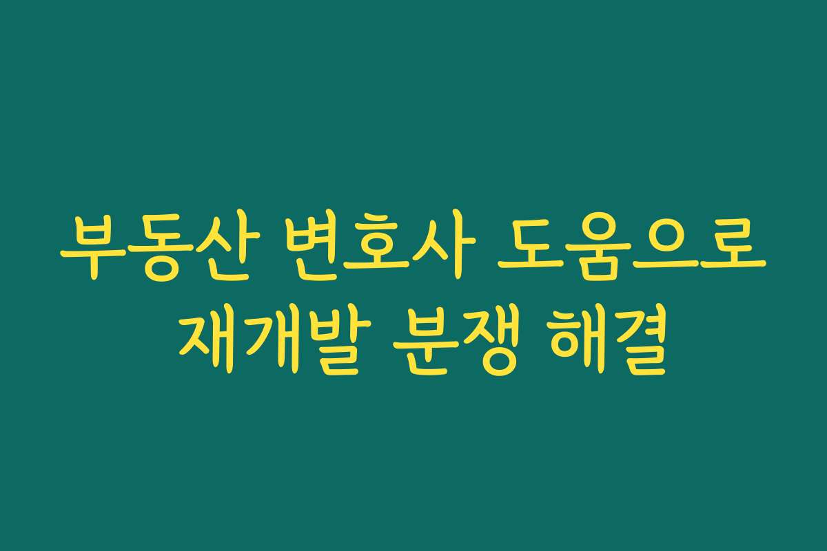 부동산 변호사 도움으로 재개발 분쟁 해결