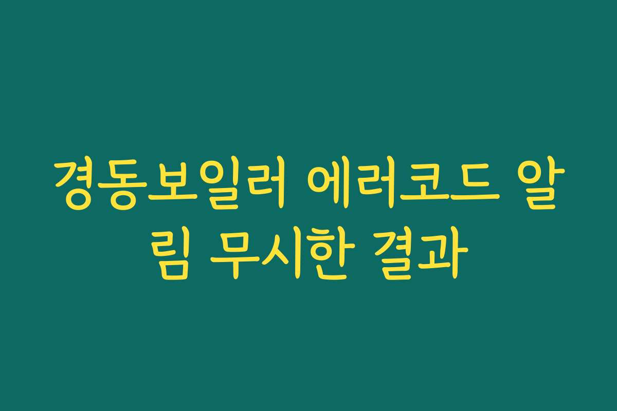 경동보일러 에러코드 알림 무시한 결과