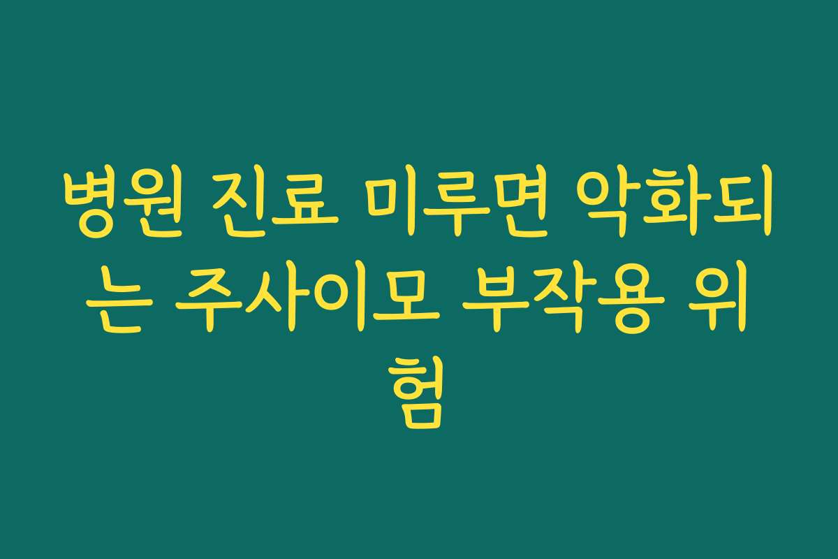 병원 진료 미루면 악화되는 주사이모 부작용 위험