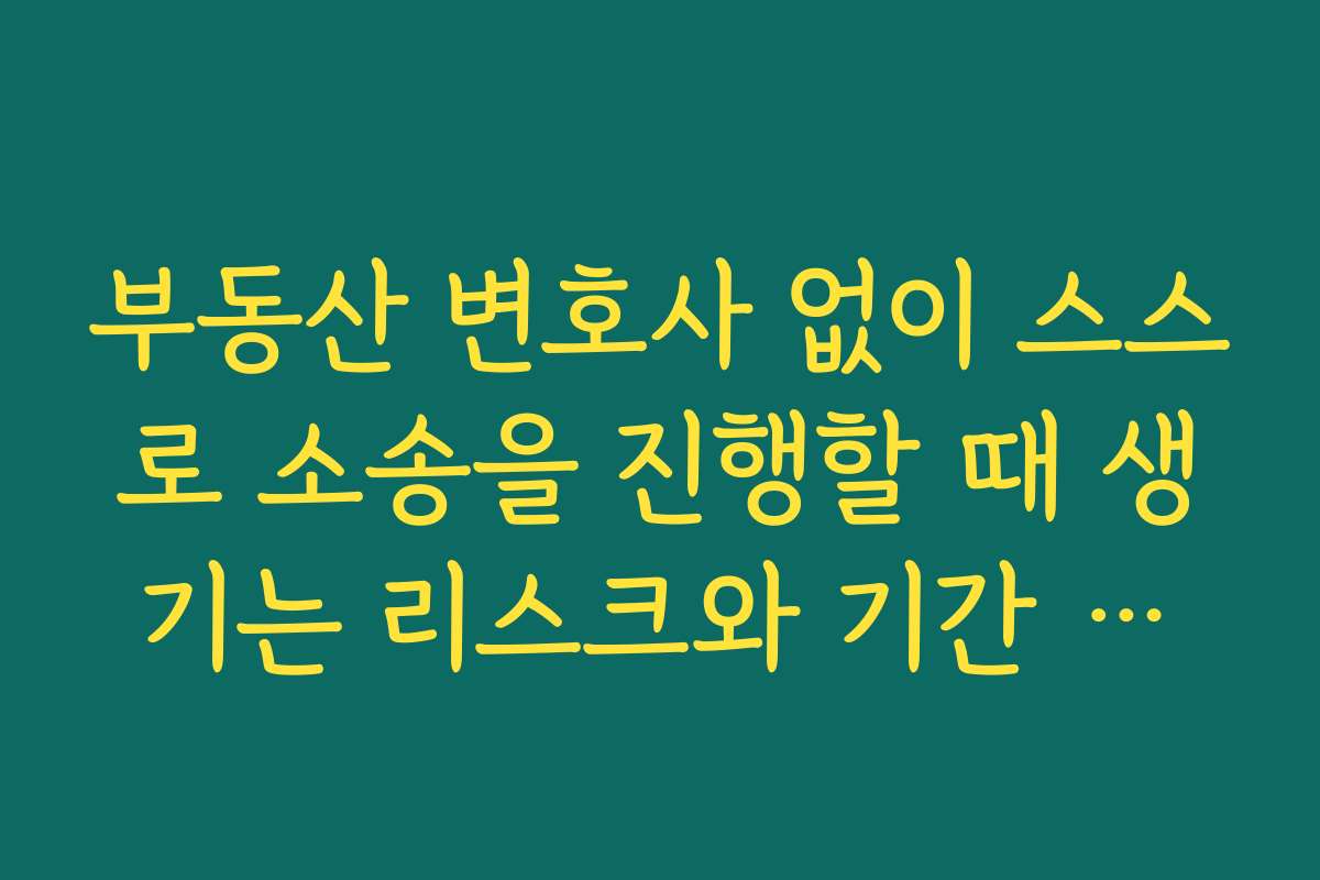 부동산 변호사 없이 스스로 소송을 진행할 때 생기는 리스크와 기간 부담