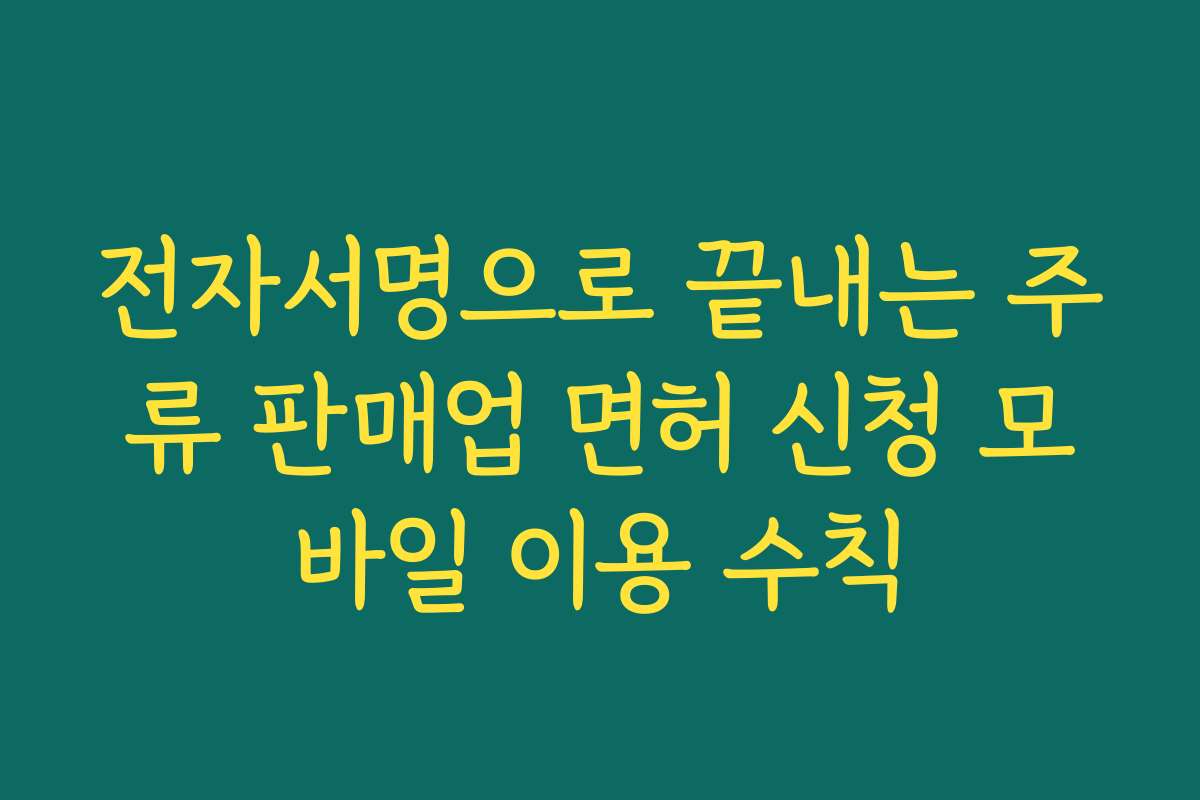 전자서명으로 끝내는 주류 판매업 면허 신청 모바일 이용 수칙