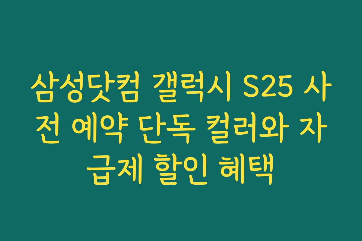 삼성닷컴 갤럭시 S25 사전 예약 단독 컬러와 자급제 할인 혜택