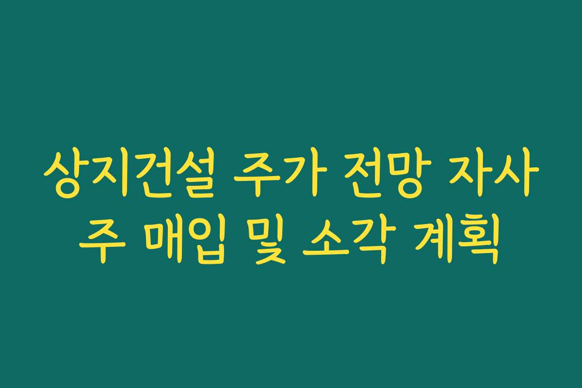 상지건설 주가 전망 자사주 매입 및 소각 계획