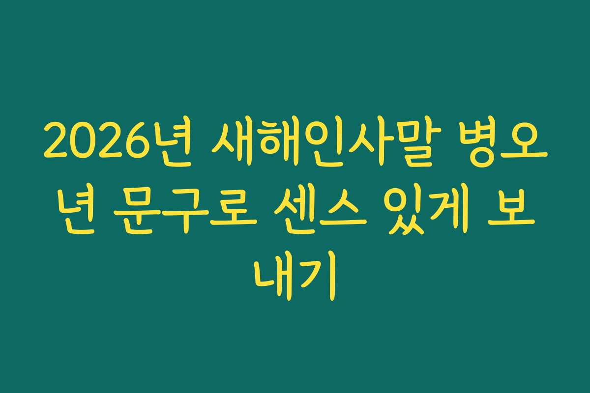 2026년 새해인사말 병오년 문구로 센스 있게 보내기