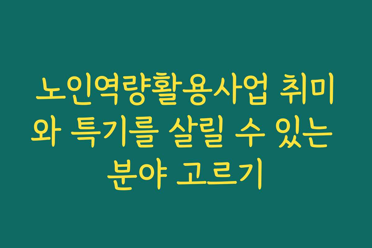 노인역량활용사업 취미와 특기를 살릴 수 있는 분야 고르기