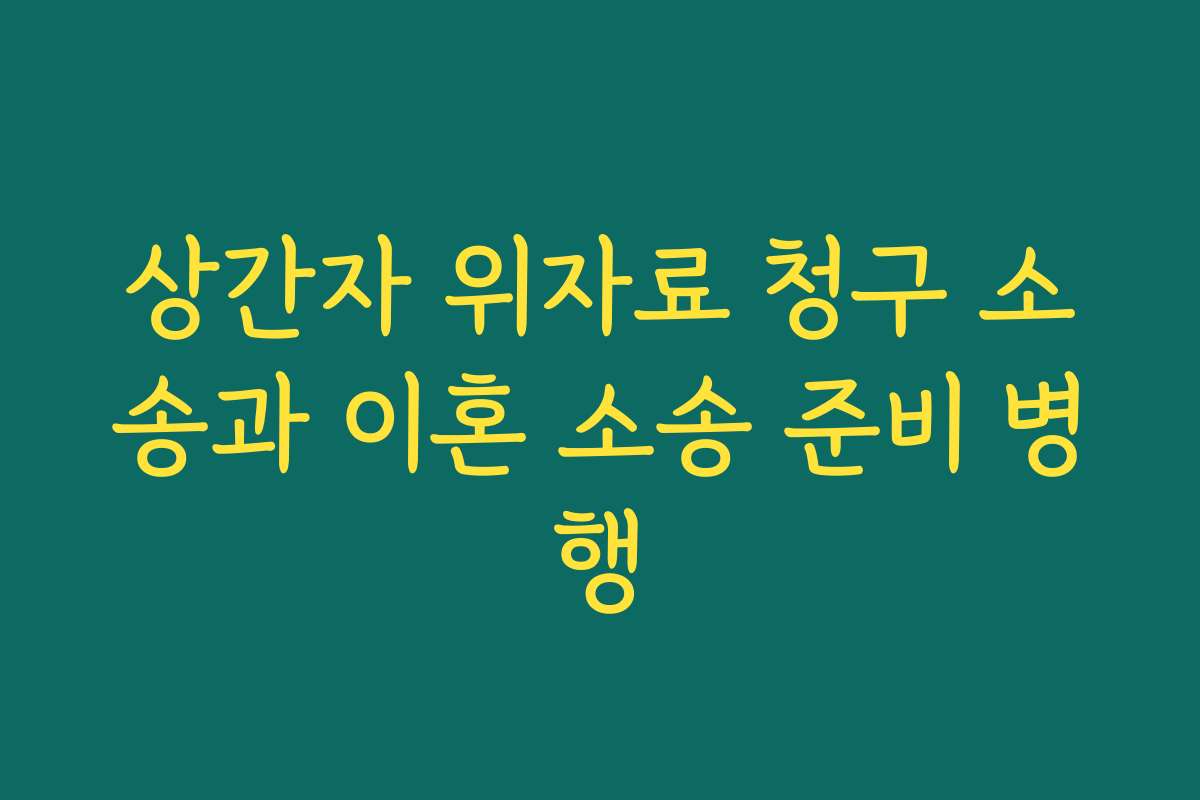 상간자 위자료 청구 소송과 이혼 소송 준비 병행