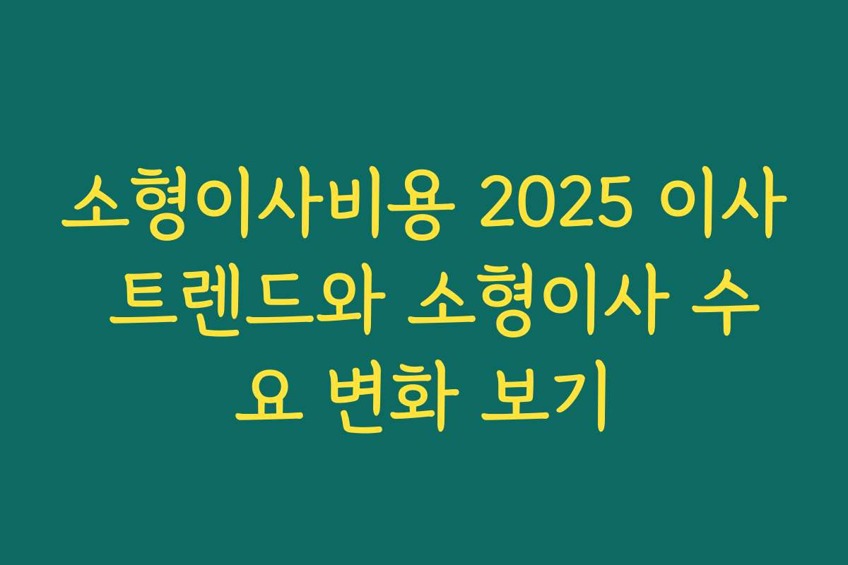 소형이사비용 2025 이사 트렌드와 소형이사 수요 변화 보기
