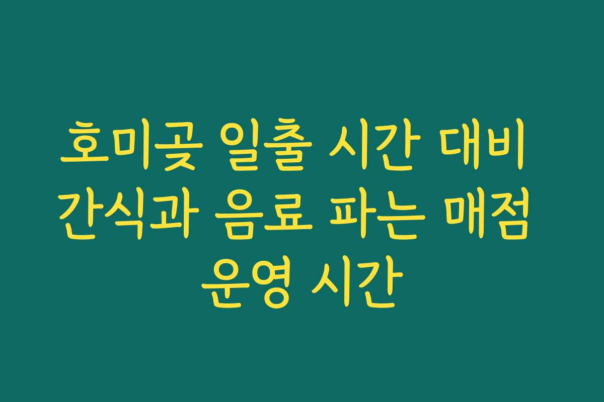 호미곶 일출 시간 대비 간식과 음료 파는 매점 운영 시간
