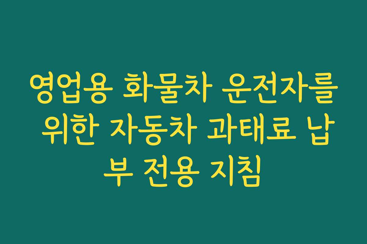 영업용 화물차 운전자를 위한 자동차 과태료 납부 전용 지침