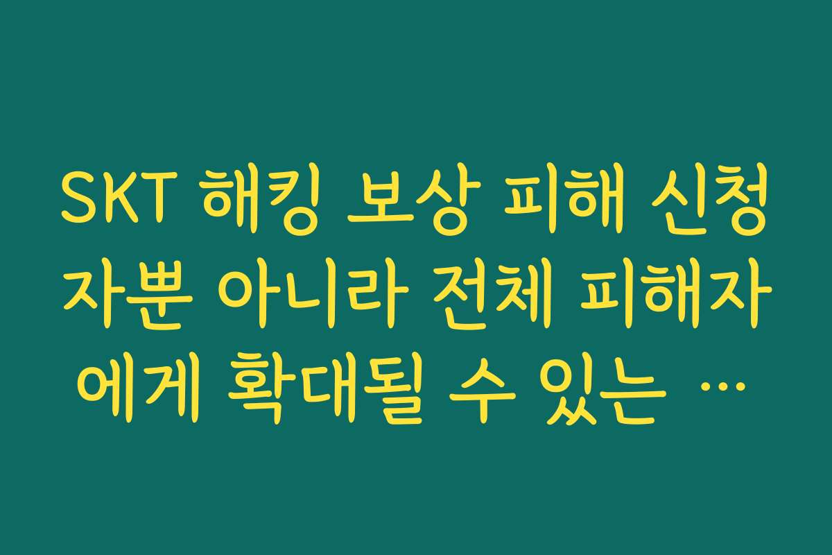 SKT 해킹 보상 피해 신청자뿐 아니라 전체 피해자에게 확대될 수 있는 조건 정리