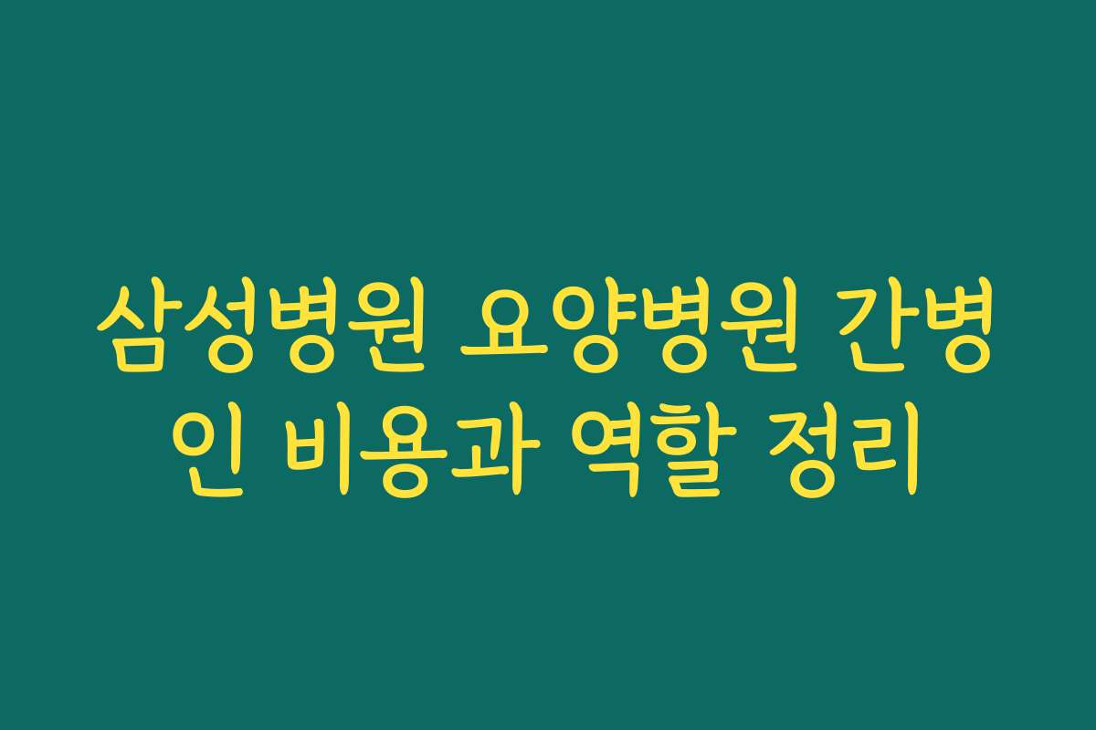 삼성병원 요양병원 간병인 비용과 역할 정리